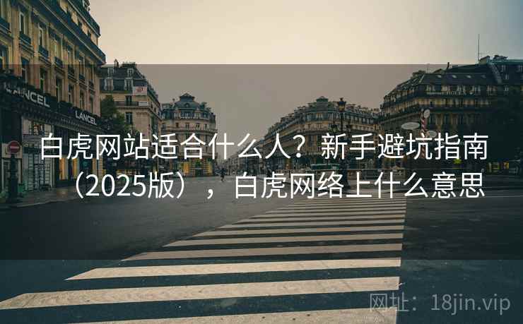 白虎网站适合什么人?新手避坑指南(2025版),白虎网络上什么意思 白虎网站适合什么人?新手避坑指南(2025版),白虎网络上什么意思