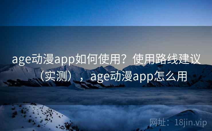 age动漫app如何使用？使用路线建议（实测），age动漫app怎么用