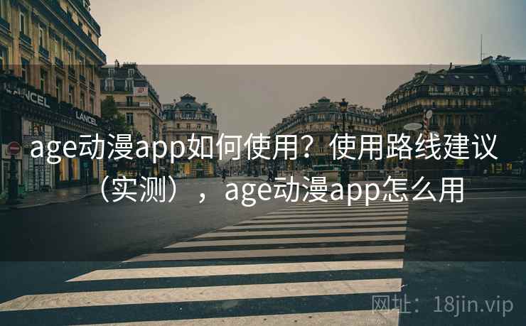 age动漫app如何使用？使用路线建议（实测），age动漫app怎么用