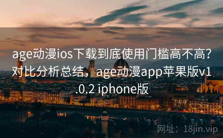 age动漫ios下载到底使用门槛高不高？对比分析总结，age动漫app苹果版v1.0.2 iphone版