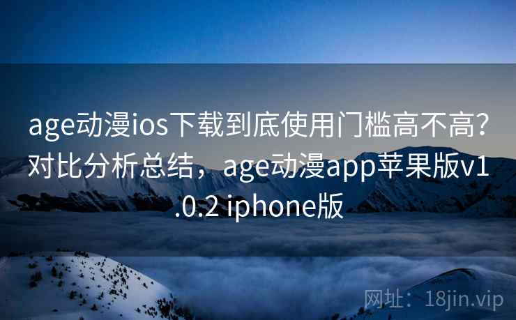 age动漫ios下载到底使用门槛高不高？对比分析总结，age动漫app苹果版v1.0.2 iphone版