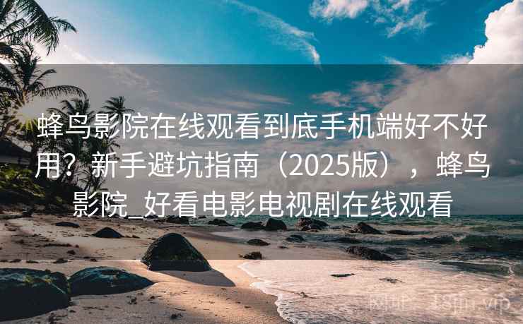 蜂鸟影院在线观看到底手机端好不好用？新手避坑指南（2025版），蜂鸟影院_好看电影电视剧在线观看