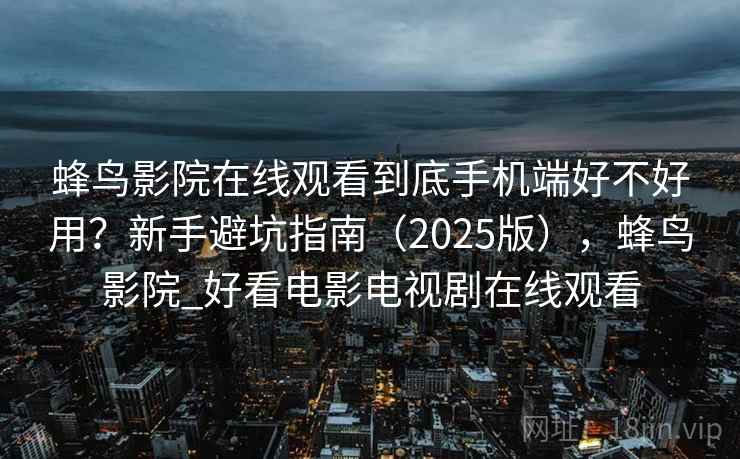 蜂鸟影院在线观看到底手机端好不好用？新手避坑指南（2025版），蜂鸟影院_好看电影电视剧在线观看