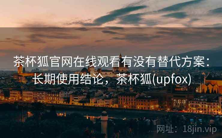 茶杯狐官网在线观看有没有替代方案：长期使用结论，茶杯狐(upfox)