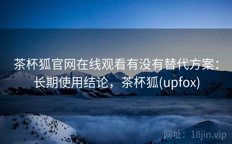 茶杯狐官网在线观看有没有替代方案：长期使用结论，茶杯狐(upfox)