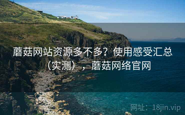 蘑菇网站资源多不多？使用感受汇总（实测），蘑菇网络官网