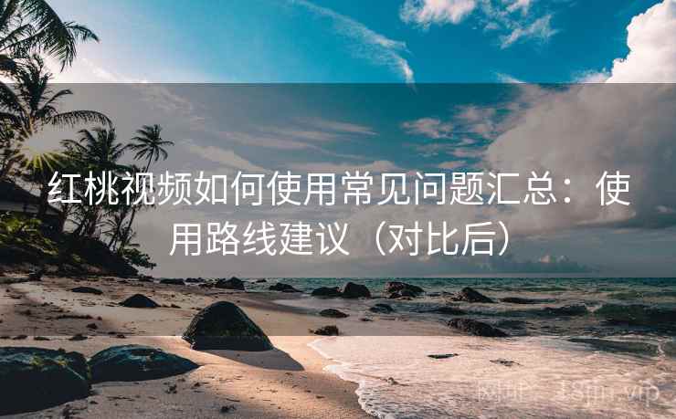 红桃视频如何使用常见问题汇总：使用路线建议（对比后）