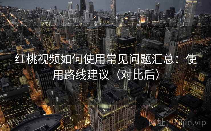 红桃视频如何使用常见问题汇总：使用路线建议（对比后）