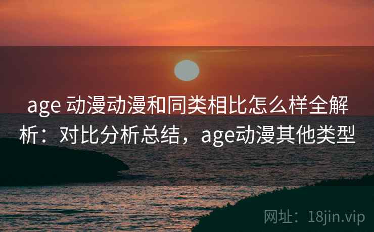 age 动漫动漫和同类相比怎么样全解析：对比分析总结，age动漫其他类型