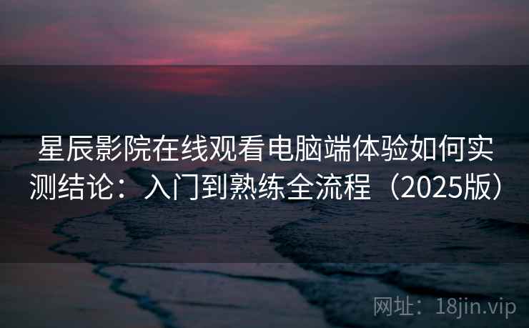 星辰影院在线观看电脑端体验如何实测结论：入门到熟练全流程（2025版）