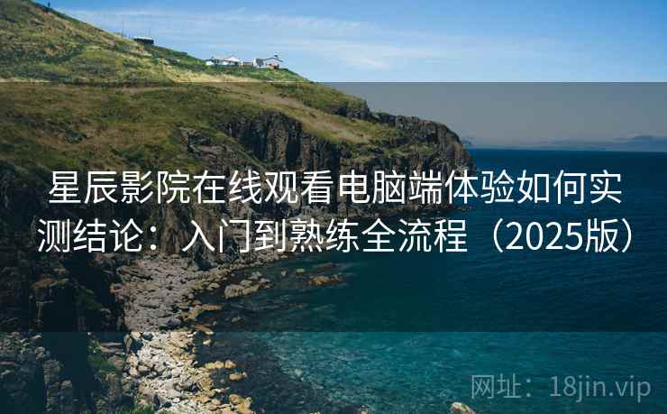 星辰影院在线观看电脑端体验如何实测结论：入门到熟练全流程（2025版）