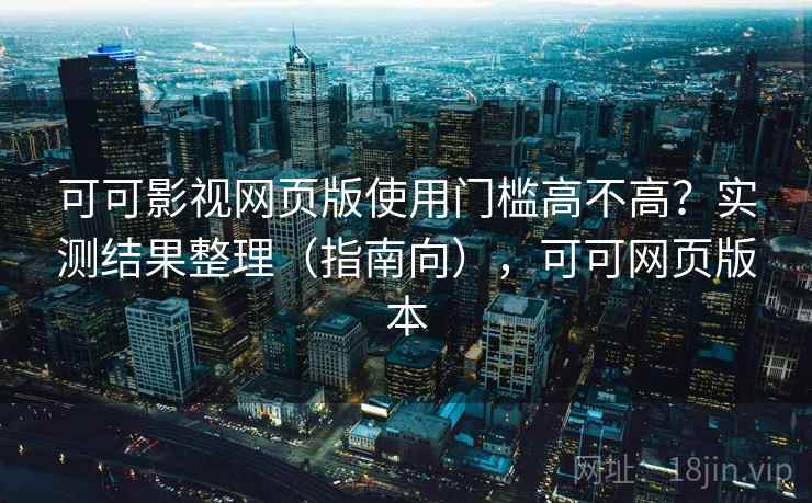 可可影视网页版使用门槛高不高？实测结果整理（指南向），可可网页版本