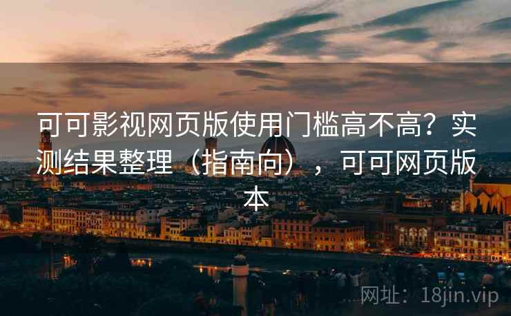 可可影视网页版使用门槛高不高？实测结果整理（指南向），可可网页版本