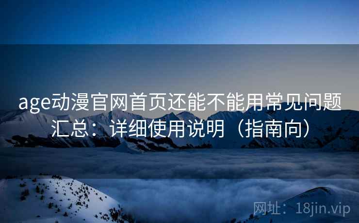 age动漫官网首页还能不能用常见问题汇总：详细使用说明（指南向）