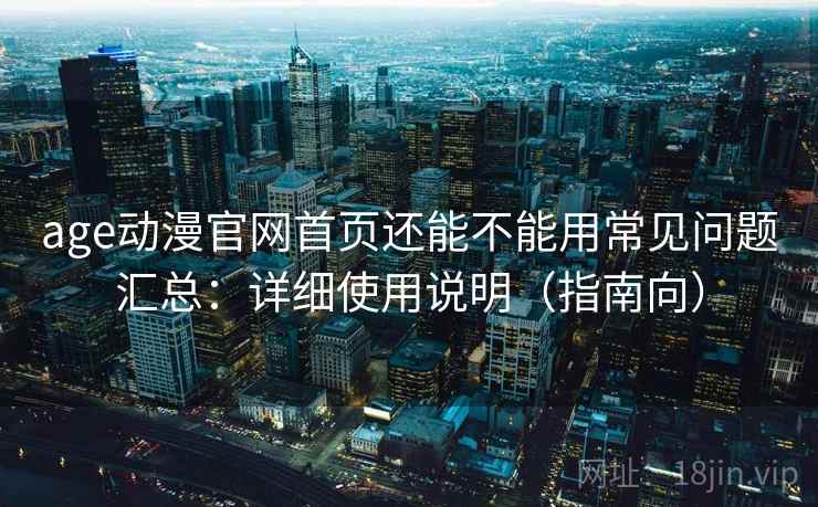 age动漫官网首页还能不能用常见问题汇总：详细使用说明（指南向）