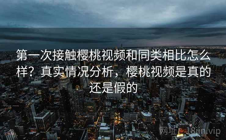 第一次接触樱桃视频和同类相比怎么样？真实情况分析，樱桃视频是真的还是假的