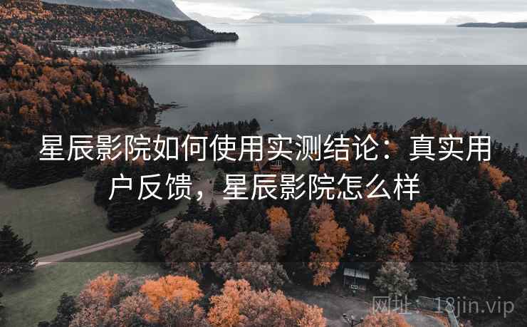 星辰影院如何使用实测结论：真实用户反馈，星辰影院怎么样