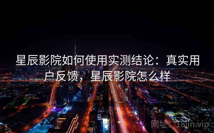 星辰影院如何使用实测结论：真实用户反馈，星辰影院怎么样