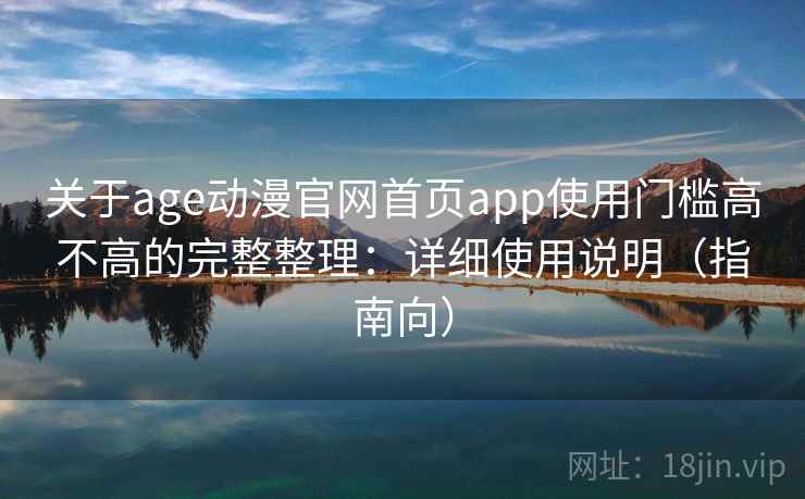 关于age动漫官网首页app使用门槛高不高的完整整理：详细使用说明（指南向）