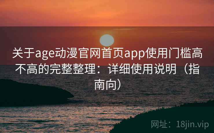 关于age动漫官网首页app使用门槛高不高的完整整理：详细使用说明（指南向）