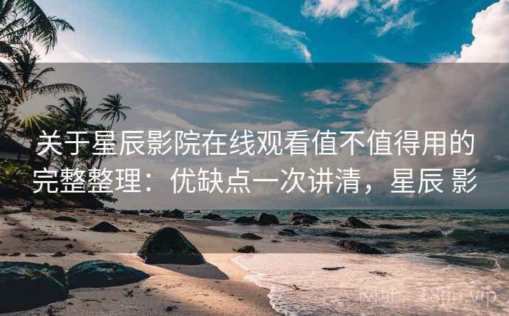 关于星辰影院在线观看值不值得用的完整整理：优缺点一次讲清，星辰 影