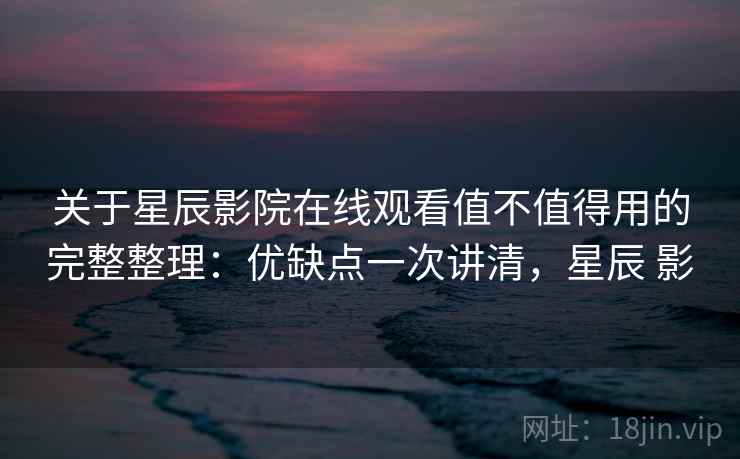 关于星辰影院在线观看值不值得用的完整整理：优缺点一次讲清，星辰 影