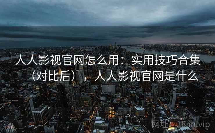 人人影视官网怎么用：实用技巧合集（对比后），人人影视官网是什么