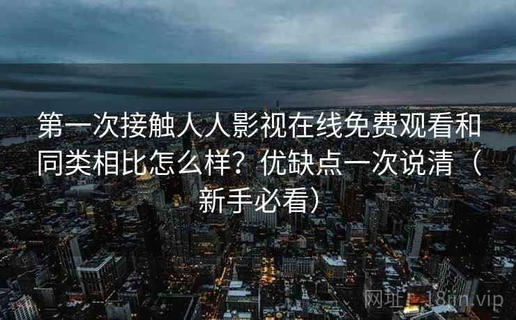 第一次接触人人影视在线免费观看和同类相比怎么样？优缺点一次说清（新手必看）