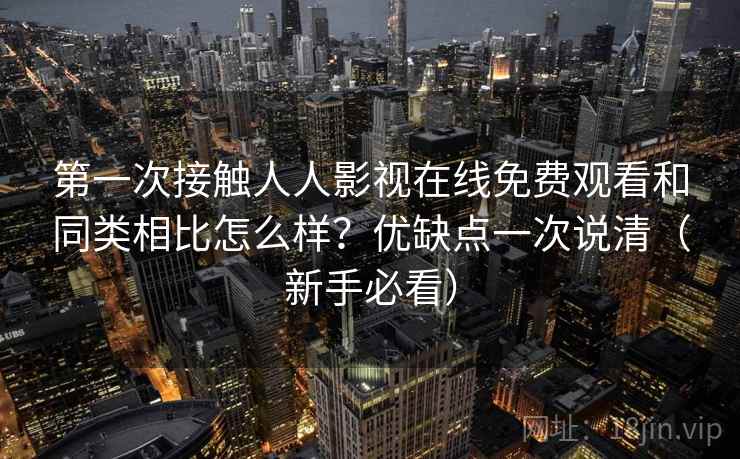 第一次接触人人影视在线免费观看和同类相比怎么样？优缺点一次说清（新手必看）