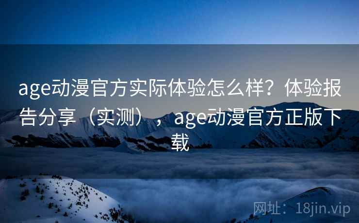age动漫官方实际体验怎么样？体验报告分享（实测），age动漫官方正版下载