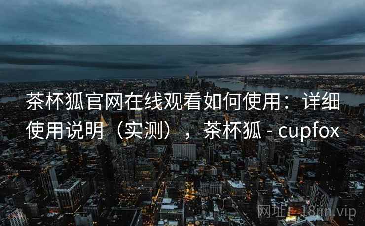 茶杯狐官网在线观看如何使用：详细使用说明（实测），茶杯狐 - cupfox