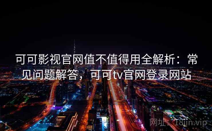 可可影视官网值不值得用全解析：常见问题解答，可可tv官网登录网站