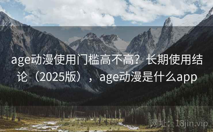 age动漫使用门槛高不高？长期使用结论（2025版），age动漫是什么app