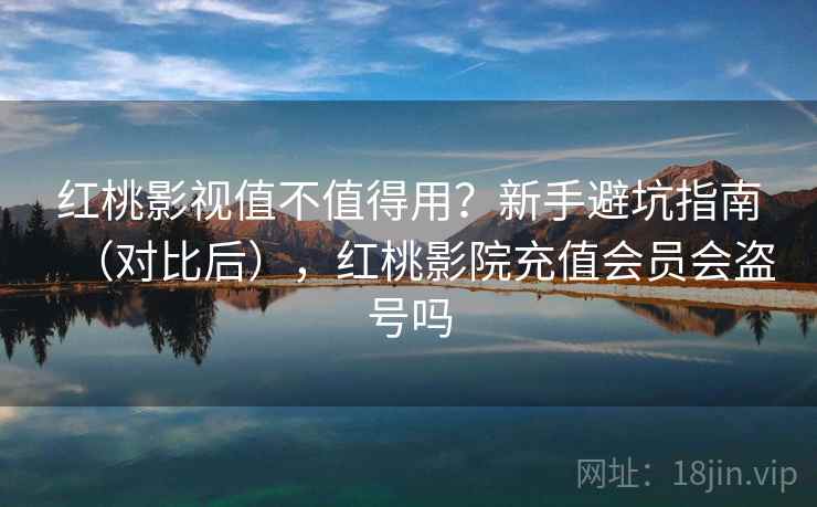 红桃影视值不值得用？新手避坑指南（对比后），红桃影院充值会员会盗号吗