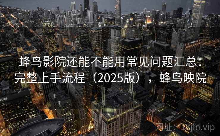 蜂鸟影院还能不能用常见问题汇总：完整上手流程（2025版），蜂鸟映院