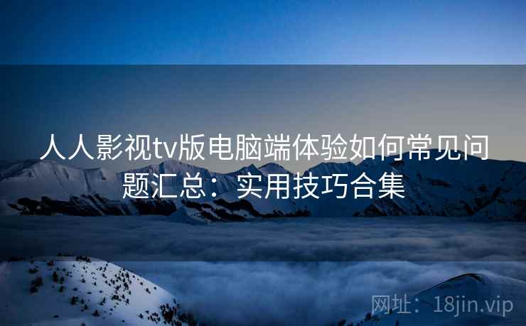 人人影视tv版电脑端体验如何常见问题汇总：实用技巧合集