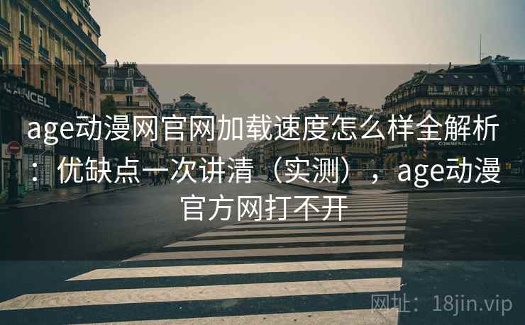 age动漫网官网加载速度怎么样全解析：优缺点一次讲清（实测），age动漫官方网打不开
