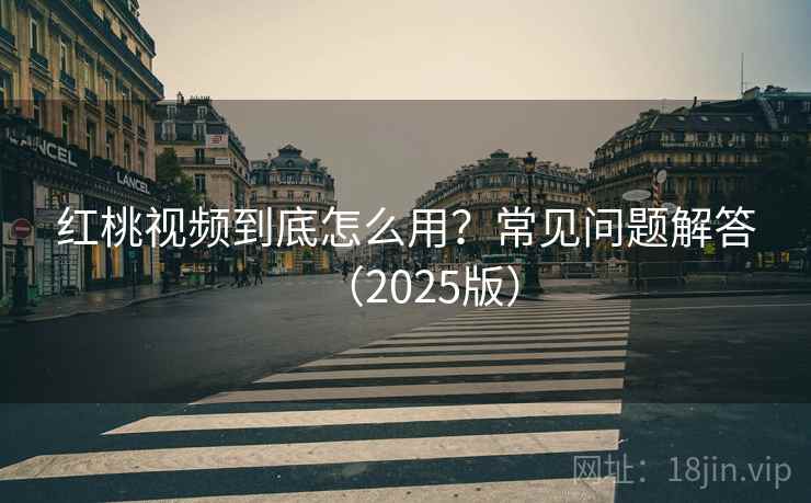 红桃视频到底怎么用？常见问题解答（2025版）