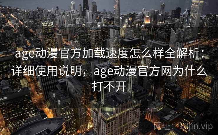 age动漫官方加载速度怎么样全解析：详细使用说明，age动漫官方网为什么打不开