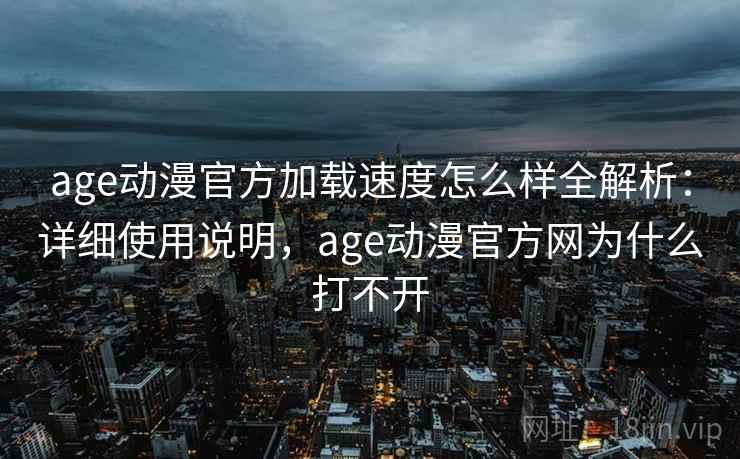 age动漫官方加载速度怎么样全解析：详细使用说明，age动漫官方网为什么打不开