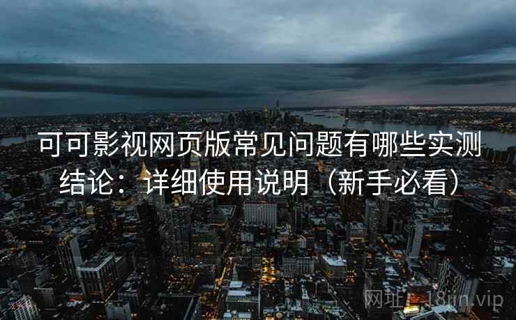 可可影视网页版常见问题有哪些实测结论：详细使用说明（新手必看）