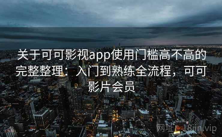 关于可可影视app使用门槛高不高的完整整理：入门到熟练全流程，可可影片会员