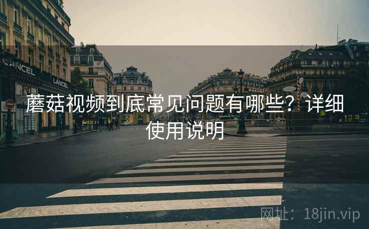 蘑菇视频到底常见问题有哪些？详细使用说明