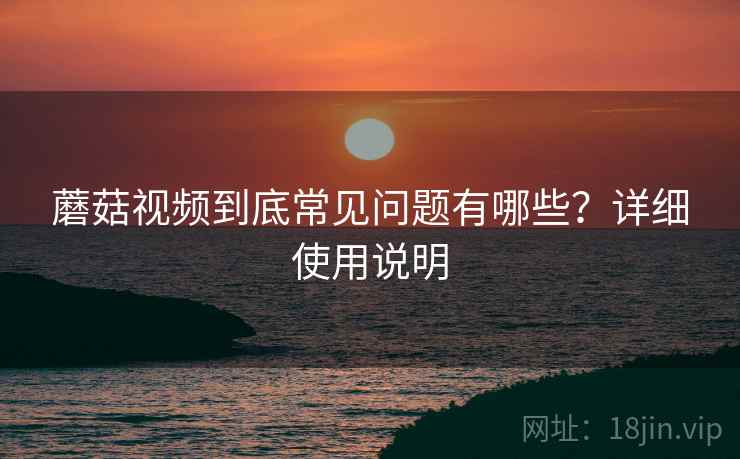 蘑菇视频到底常见问题有哪些？详细使用说明