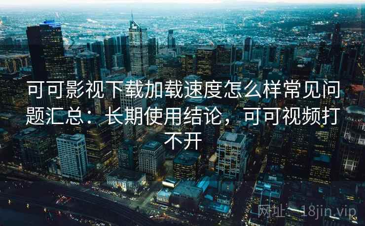 可可影视下载加载速度怎么样常见问题汇总：长期使用结论，可可视频打不开