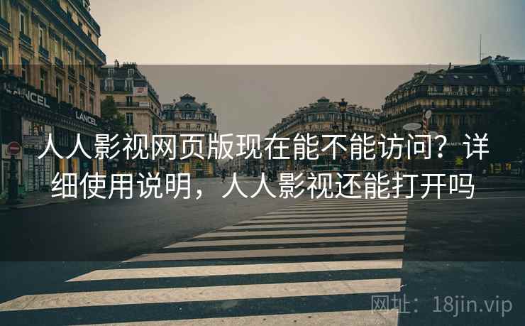 人人影视网页版现在能不能访问？详细使用说明，人人影视还能打开吗