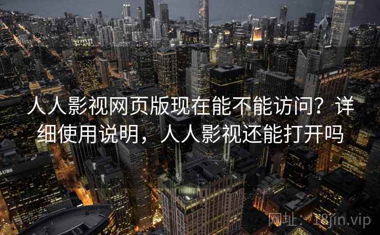 人人影视网页版现在能不能访问？详细使用说明，人人影视还能打开吗