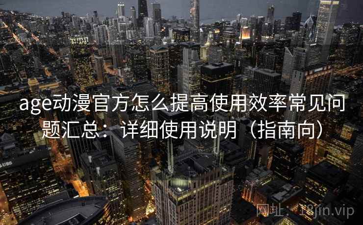 age动漫官方怎么提高使用效率常见问题汇总：详细使用说明（指南向）