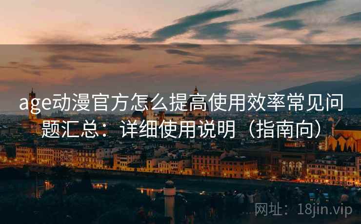 age动漫官方怎么提高使用效率常见问题汇总：详细使用说明（指南向）