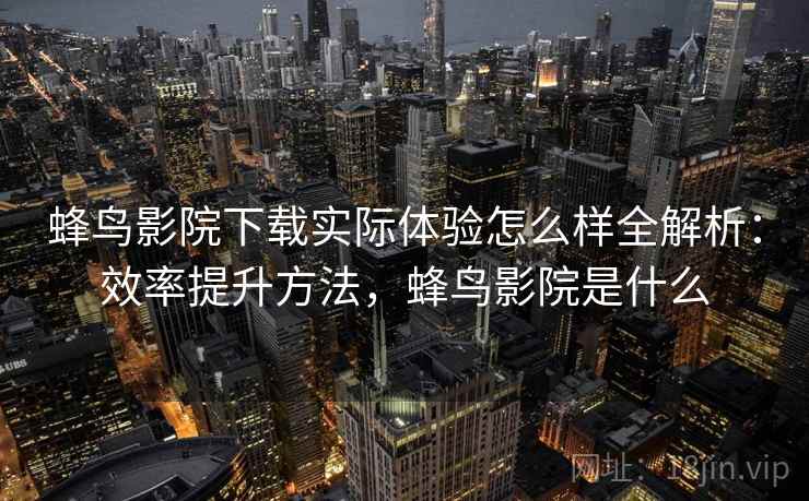 蜂鸟影院下载实际体验怎么样全解析：效率提升方法，蜂鸟影院是什么